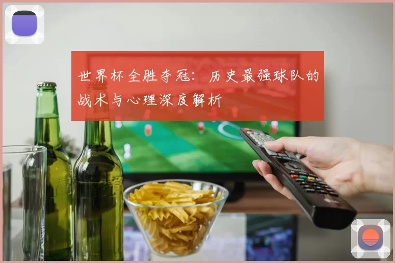 世界杯全胜夺冠:历史最强球队的战术与心理深度解析