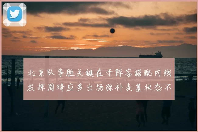 北京队争胜关键在于阵容搭配内线发挥周琦应多出场弥补麦基状态不足