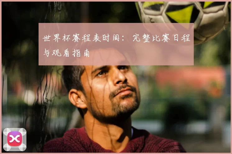 世界杯赛程表时间:完整比赛日程与观看指南