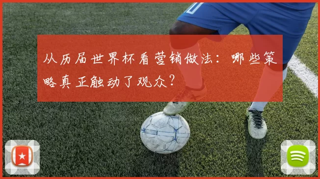 从历届世界杯看营销做法:哪些策略真正触动了观众?