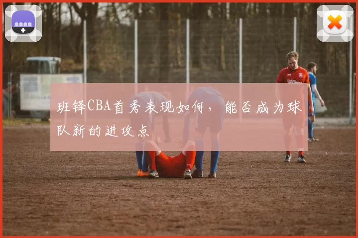 班铎CBA首秀表现如何,能否成为球队新的进攻点
