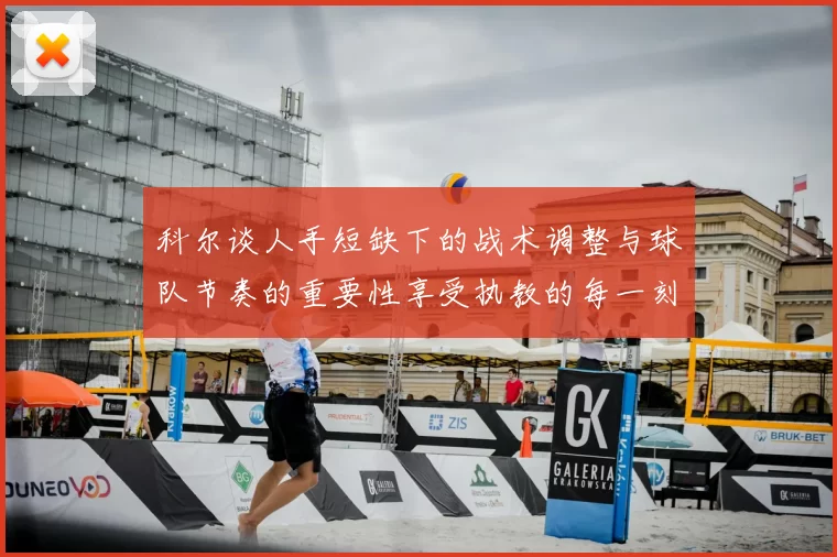 科尔谈人手短缺下的战术调整与球队节奏的重要性享受执教的每一刻