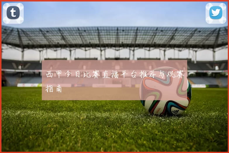 西甲今日比赛直播平台推荐与观赛指南
