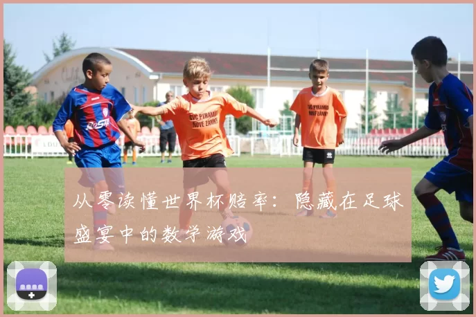从零读懂世界杯赔率:隐藏在足球盛宴中的数学游戏