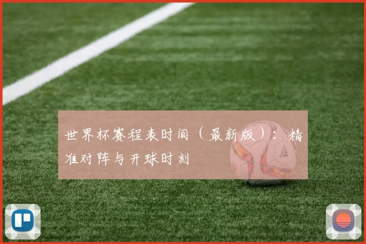 世界杯赛程表时间(最新版):精准对阵与开球时刻
