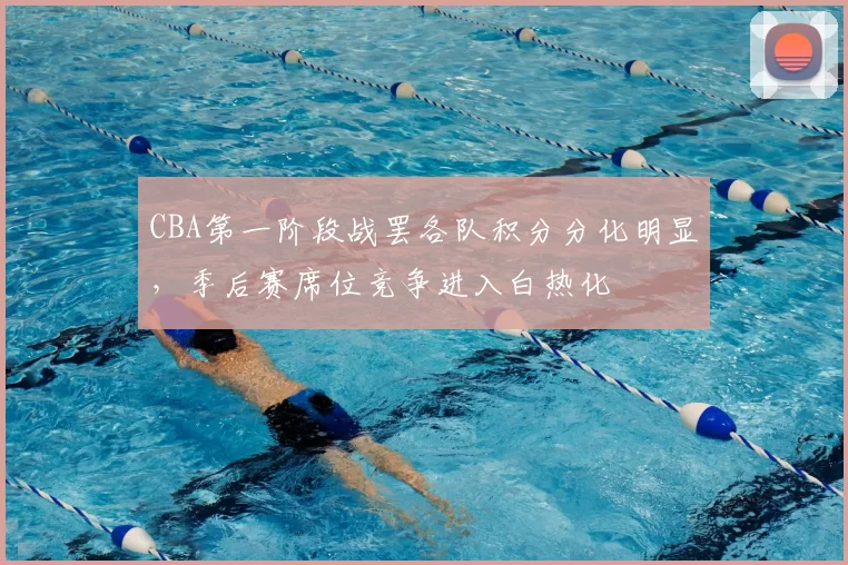 CBA第一阶段战罢各队积分分化明显,季后赛席位竞争进入白热化