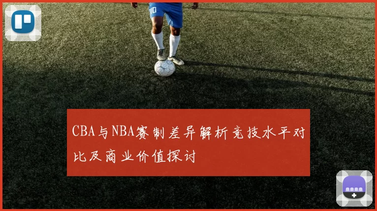 CBA与NBA赛制差异解析竞技水平对比及商业价值探讨