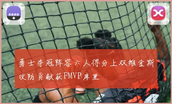 勇士夺冠阵容六人得分上双维金斯攻防贡献获FMVP库里