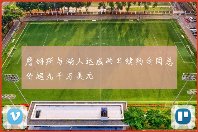 詹姆斯与湖人达成两年续约合同总价超九千万美元