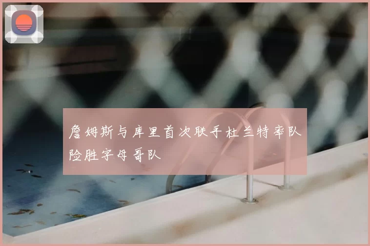 詹姆斯与库里首次联手杜兰特率队险胜字母哥队