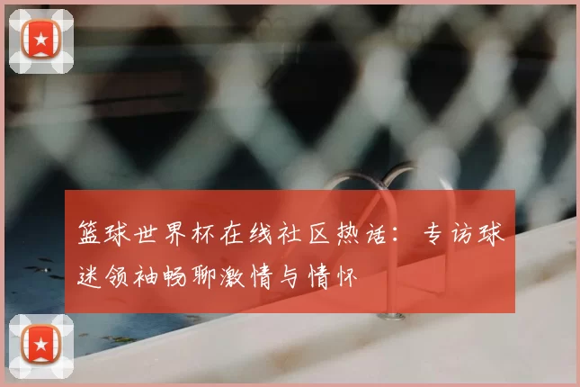 篮球世界杯在线社区热话:专访球迷领袖畅聊激情与情怀