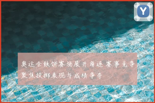奥运会铁饼赛场展开角逐 赛事竞争聚焦投掷表现与成绩争夺