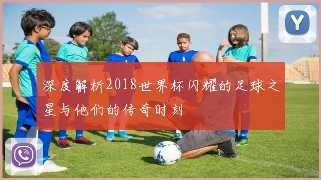 深度解析2018世界杯闪耀的足球之星与他们的传奇时刻